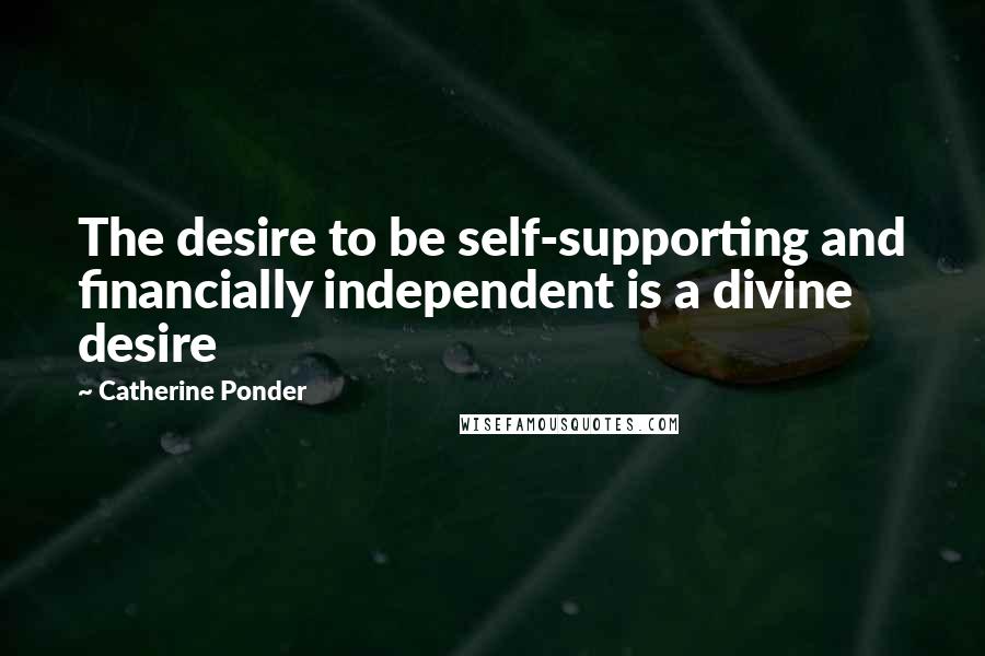 Catherine Ponder Quotes: The desire to be self-supporting and financially independent is a divine desire