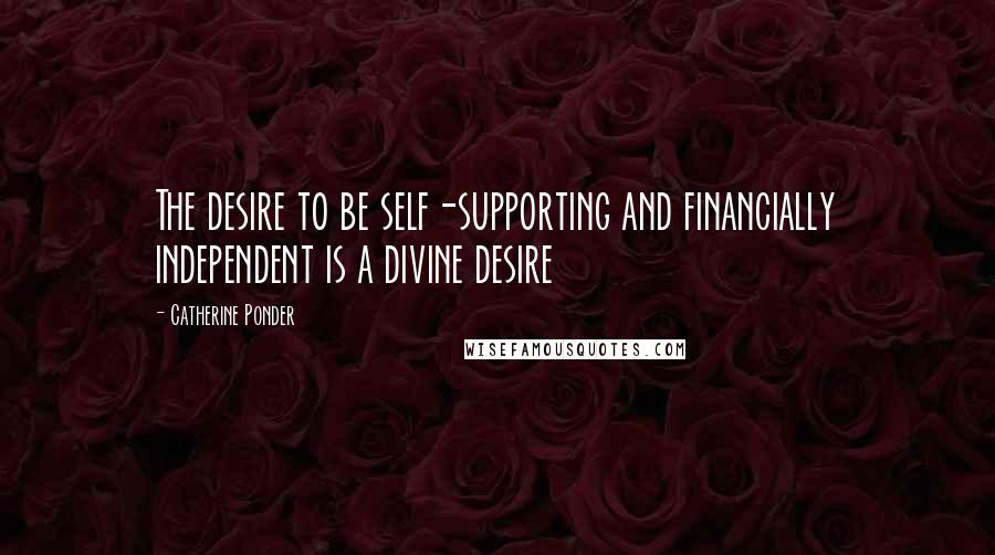 Catherine Ponder Quotes: The desire to be self-supporting and financially independent is a divine desire