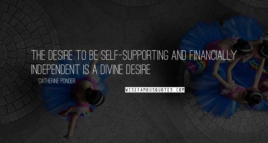 Catherine Ponder Quotes: The desire to be self-supporting and financially independent is a divine desire