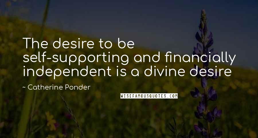 Catherine Ponder Quotes: The desire to be self-supporting and financially independent is a divine desire