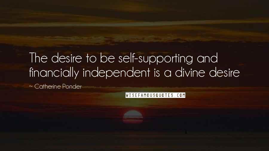 Catherine Ponder Quotes: The desire to be self-supporting and financially independent is a divine desire