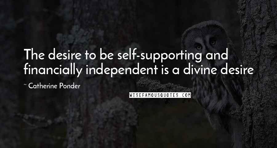 Catherine Ponder Quotes: The desire to be self-supporting and financially independent is a divine desire