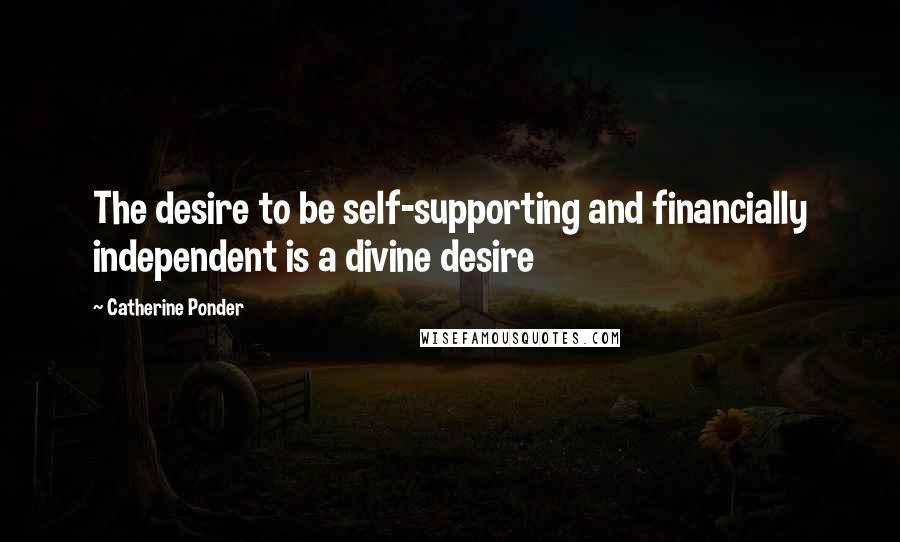 Catherine Ponder Quotes: The desire to be self-supporting and financially independent is a divine desire