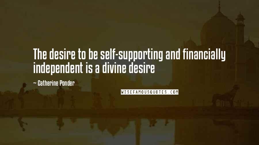 Catherine Ponder Quotes: The desire to be self-supporting and financially independent is a divine desire