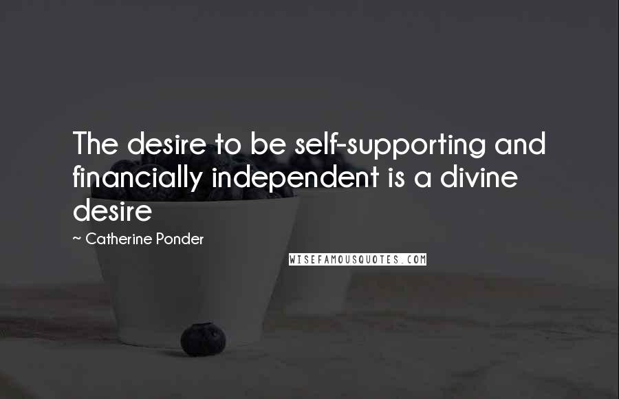 Catherine Ponder Quotes: The desire to be self-supporting and financially independent is a divine desire