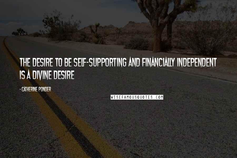 Catherine Ponder Quotes: The desire to be self-supporting and financially independent is a divine desire