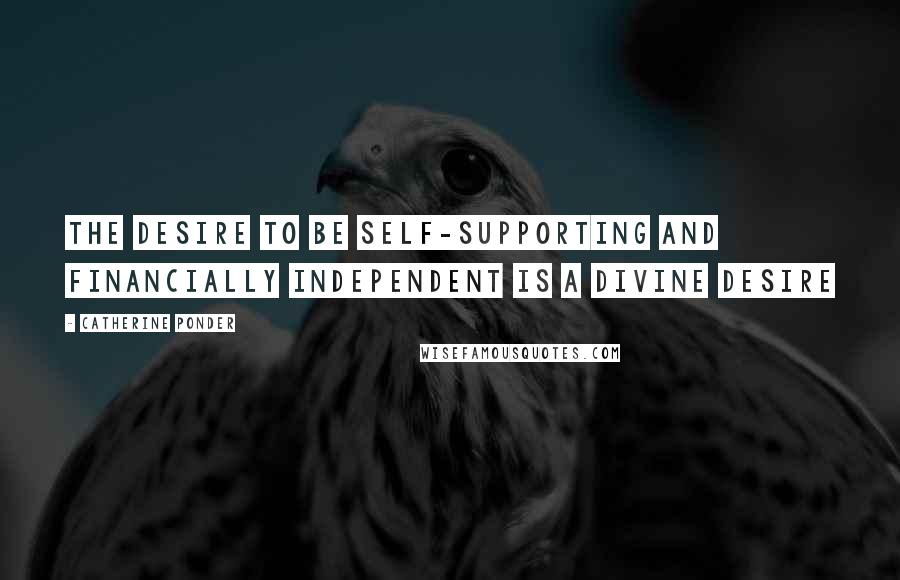 Catherine Ponder Quotes: The desire to be self-supporting and financially independent is a divine desire