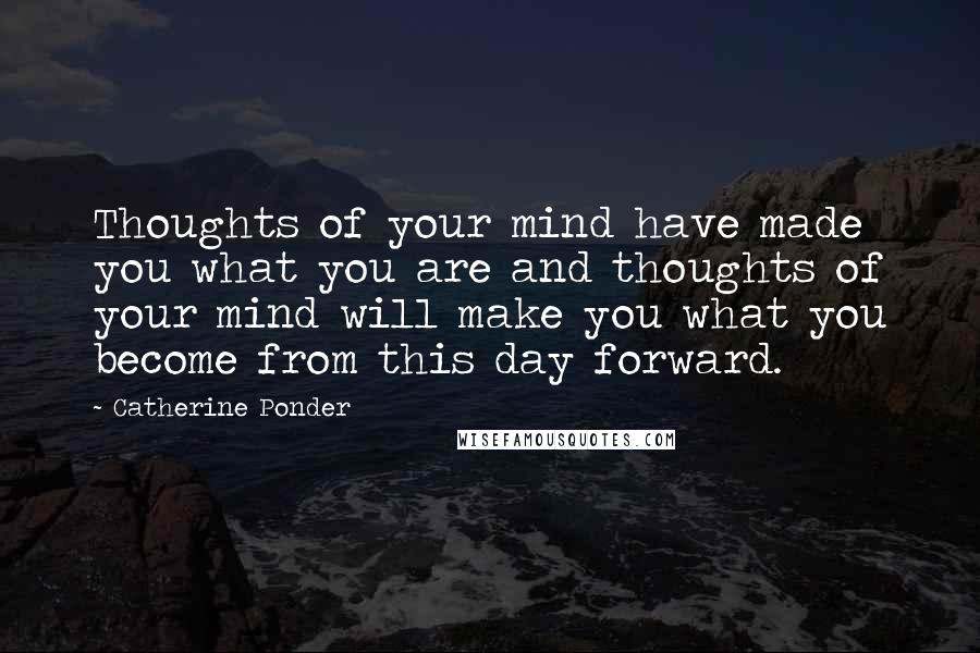 Catherine Ponder Quotes: Thoughts of your mind have made you what you are and thoughts of your mind will make you what you become from this day forward.