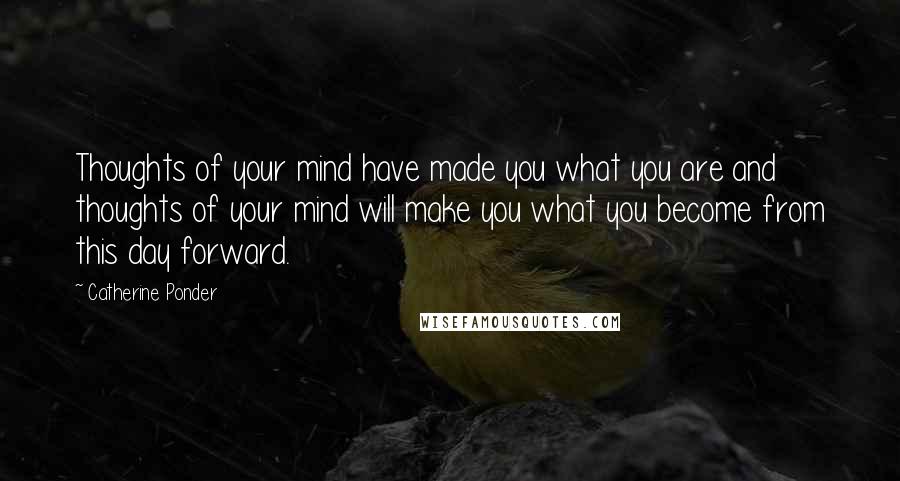 Catherine Ponder Quotes: Thoughts of your mind have made you what you are and thoughts of your mind will make you what you become from this day forward.