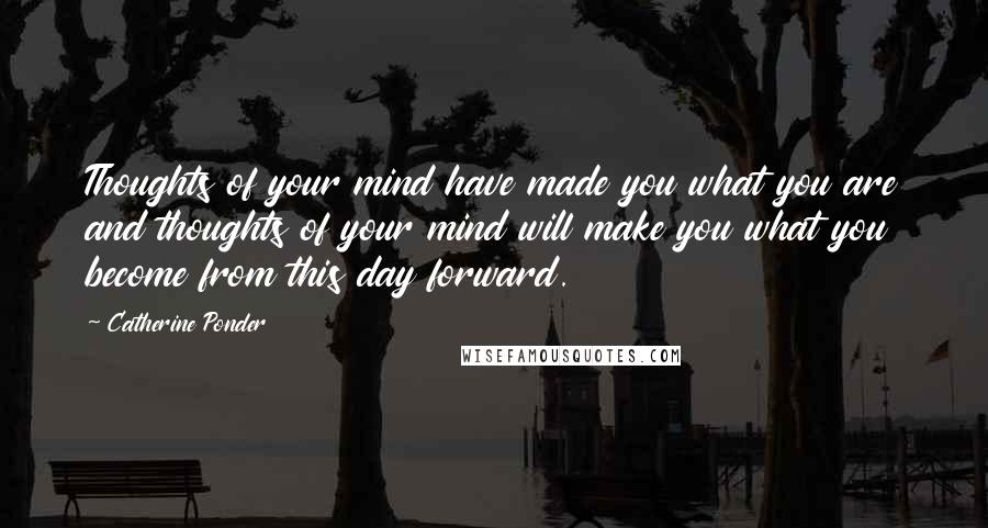 Catherine Ponder Quotes: Thoughts of your mind have made you what you are and thoughts of your mind will make you what you become from this day forward.