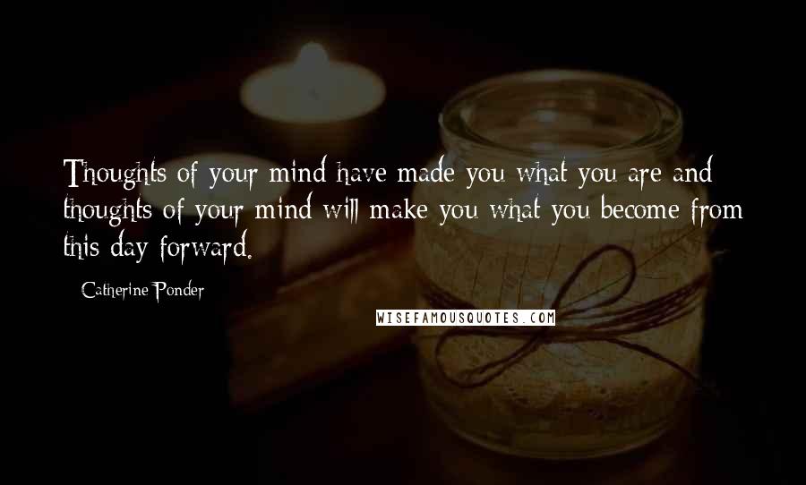 Catherine Ponder Quotes: Thoughts of your mind have made you what you are and thoughts of your mind will make you what you become from this day forward.