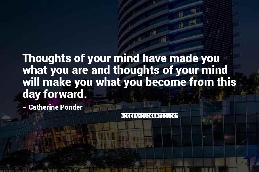 Catherine Ponder Quotes: Thoughts of your mind have made you what you are and thoughts of your mind will make you what you become from this day forward.