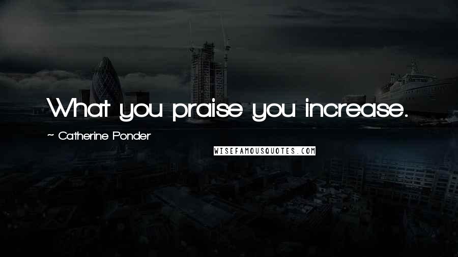 Catherine Ponder Quotes: What you praise you increase.