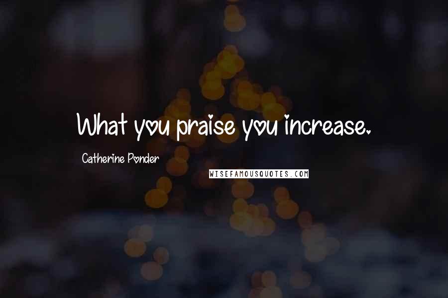 Catherine Ponder Quotes: What you praise you increase.
