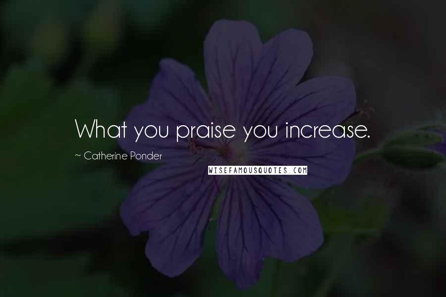 Catherine Ponder Quotes: What you praise you increase.