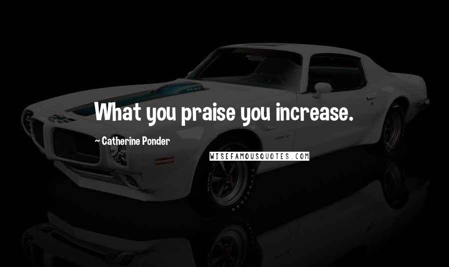 Catherine Ponder Quotes: What you praise you increase.