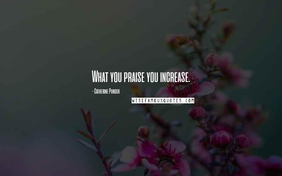 Catherine Ponder Quotes: What you praise you increase.