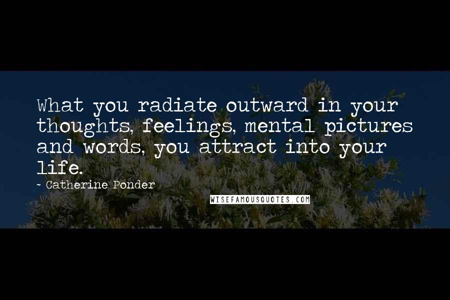 Catherine Ponder Quotes: What you radiate outward in your thoughts, feelings, mental pictures and words, you attract into your life.