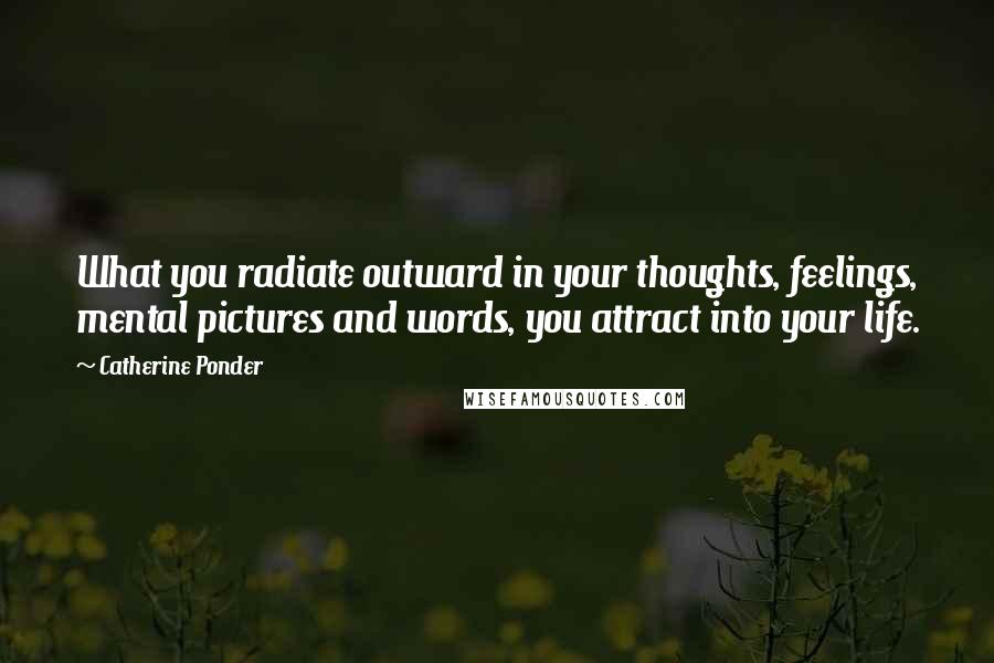 Catherine Ponder Quotes: What you radiate outward in your thoughts, feelings, mental pictures and words, you attract into your life.