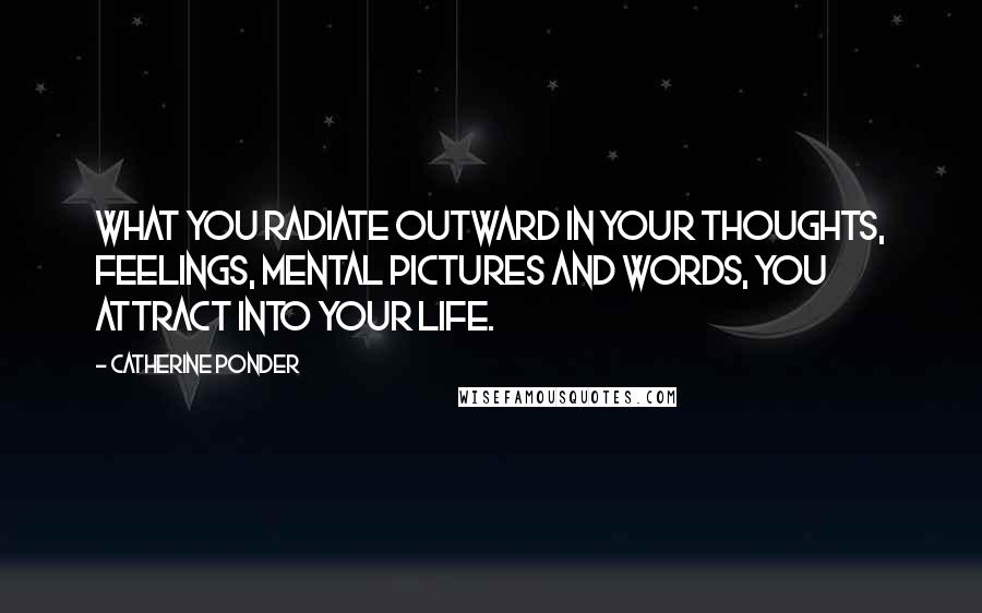 Catherine Ponder Quotes: What you radiate outward in your thoughts, feelings, mental pictures and words, you attract into your life.