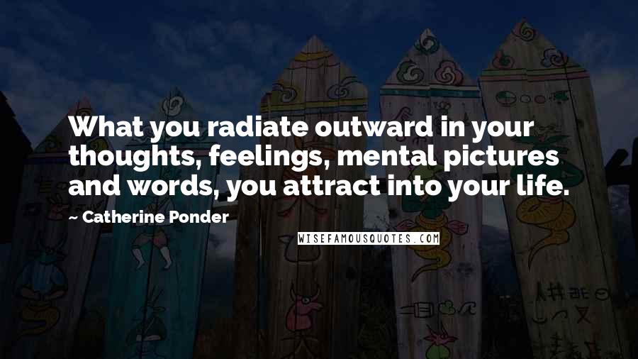 Catherine Ponder Quotes: What you radiate outward in your thoughts, feelings, mental pictures and words, you attract into your life.