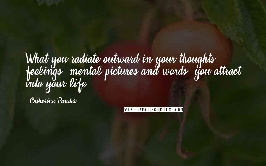 Catherine Ponder Quotes: What you radiate outward in your thoughts, feelings, mental pictures and words, you attract into your life.