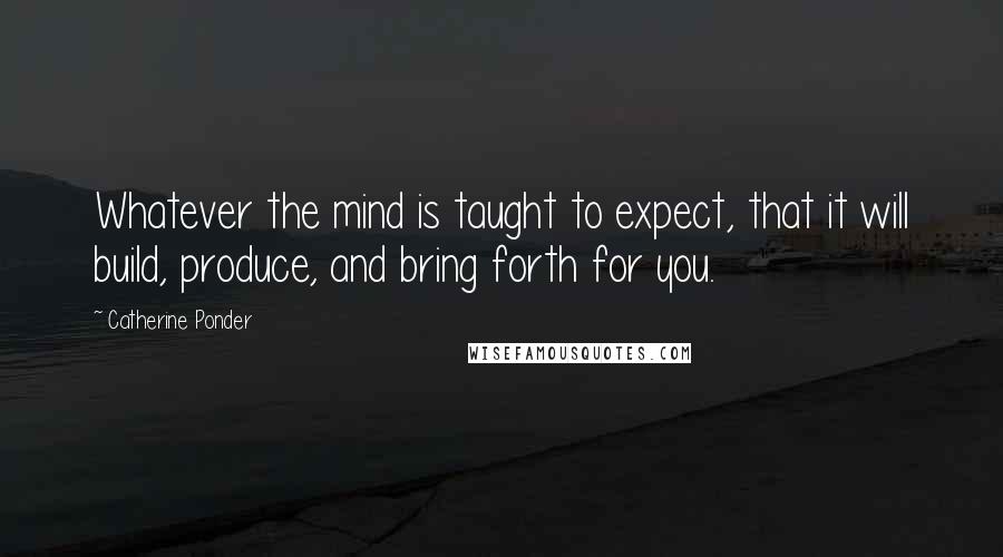 Catherine Ponder Quotes: Whatever the mind is taught to expect, that it will build, produce, and bring forth for you.