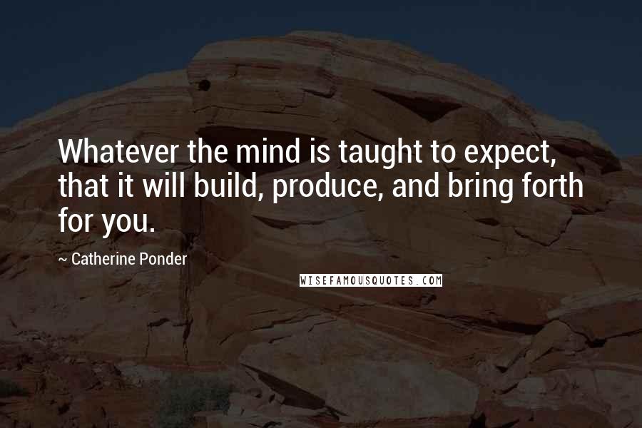 Catherine Ponder Quotes: Whatever the mind is taught to expect, that it will build, produce, and bring forth for you.