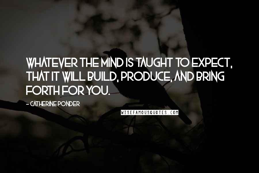 Catherine Ponder Quotes: Whatever the mind is taught to expect, that it will build, produce, and bring forth for you.