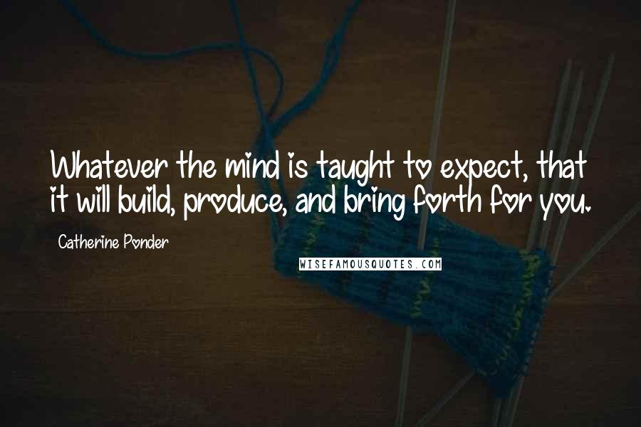 Catherine Ponder Quotes: Whatever the mind is taught to expect, that it will build, produce, and bring forth for you.