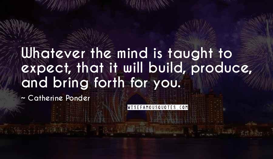 Catherine Ponder Quotes: Whatever the mind is taught to expect, that it will build, produce, and bring forth for you.