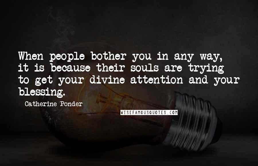 Catherine Ponder Quotes: When people bother you in any way, it is because their souls are trying to get your divine attention and your blessing.