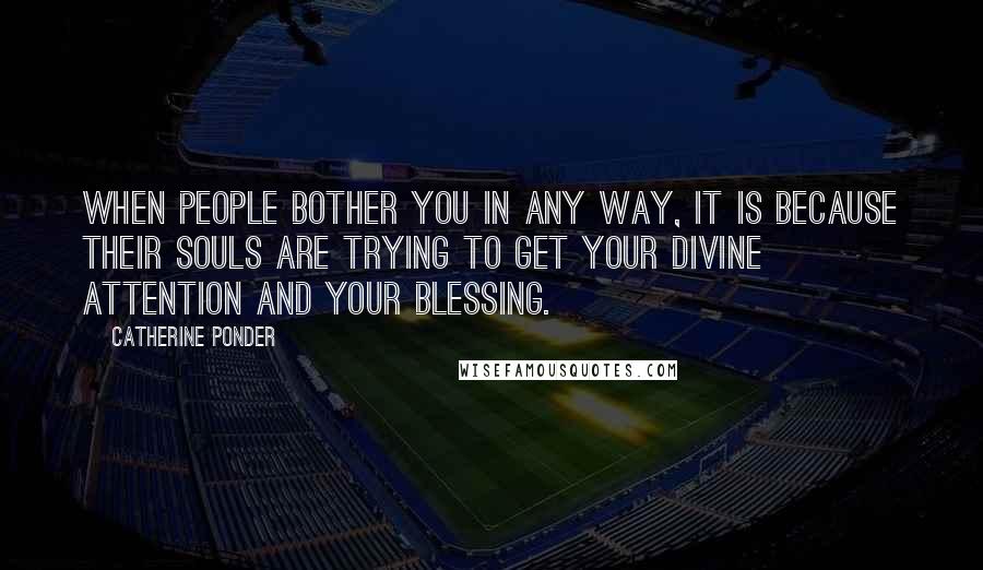 Catherine Ponder Quotes: When people bother you in any way, it is because their souls are trying to get your divine attention and your blessing.