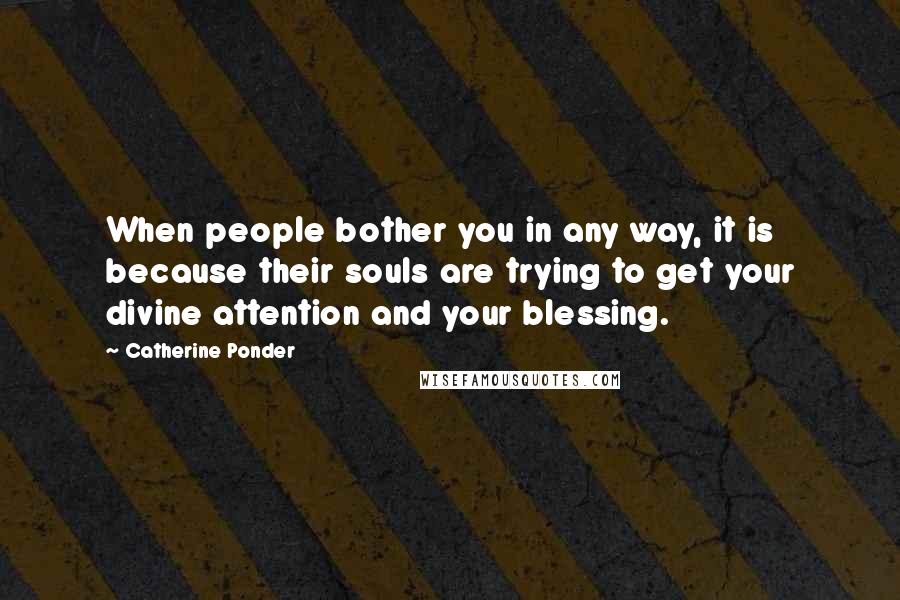 Catherine Ponder Quotes: When people bother you in any way, it is because their souls are trying to get your divine attention and your blessing.