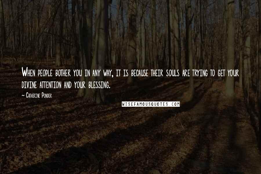 Catherine Ponder Quotes: When people bother you in any way, it is because their souls are trying to get your divine attention and your blessing.