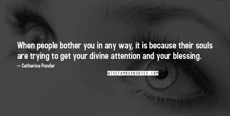 Catherine Ponder Quotes: When people bother you in any way, it is because their souls are trying to get your divine attention and your blessing.