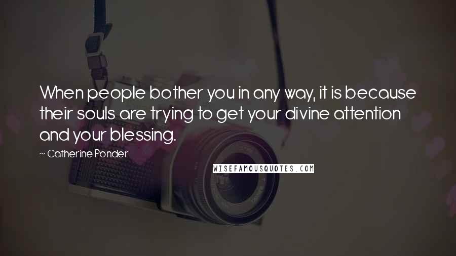 Catherine Ponder Quotes: When people bother you in any way, it is because their souls are trying to get your divine attention and your blessing.