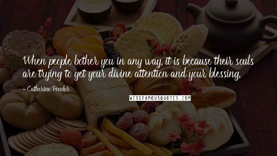 Catherine Ponder Quotes: When people bother you in any way, it is because their souls are trying to get your divine attention and your blessing.