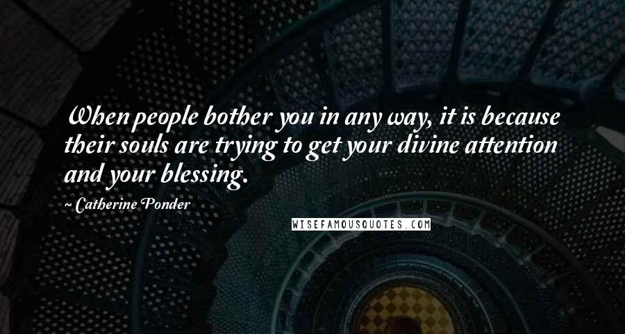 Catherine Ponder Quotes: When people bother you in any way, it is because their souls are trying to get your divine attention and your blessing.