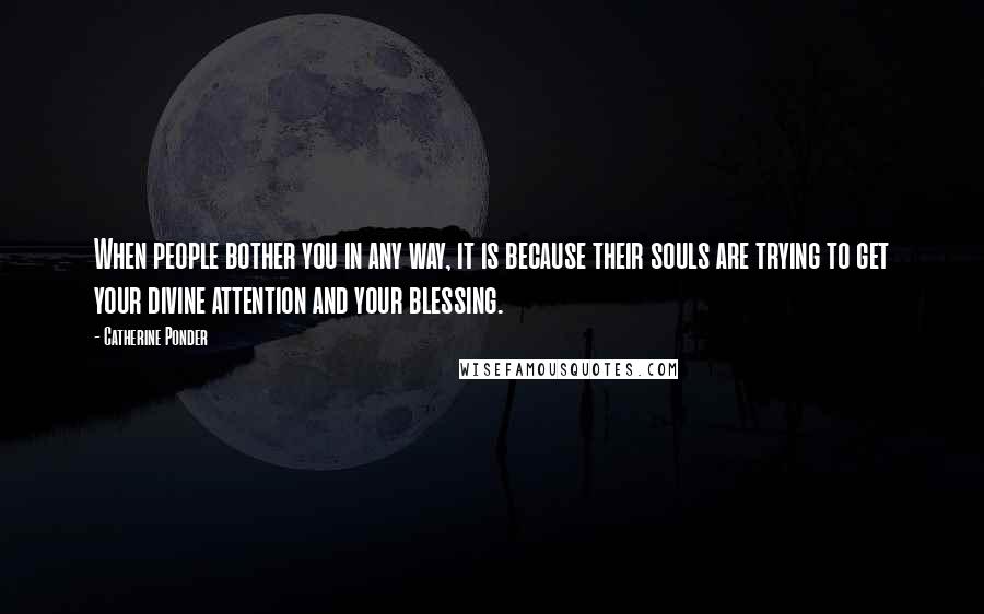 Catherine Ponder Quotes: When people bother you in any way, it is because their souls are trying to get your divine attention and your blessing.