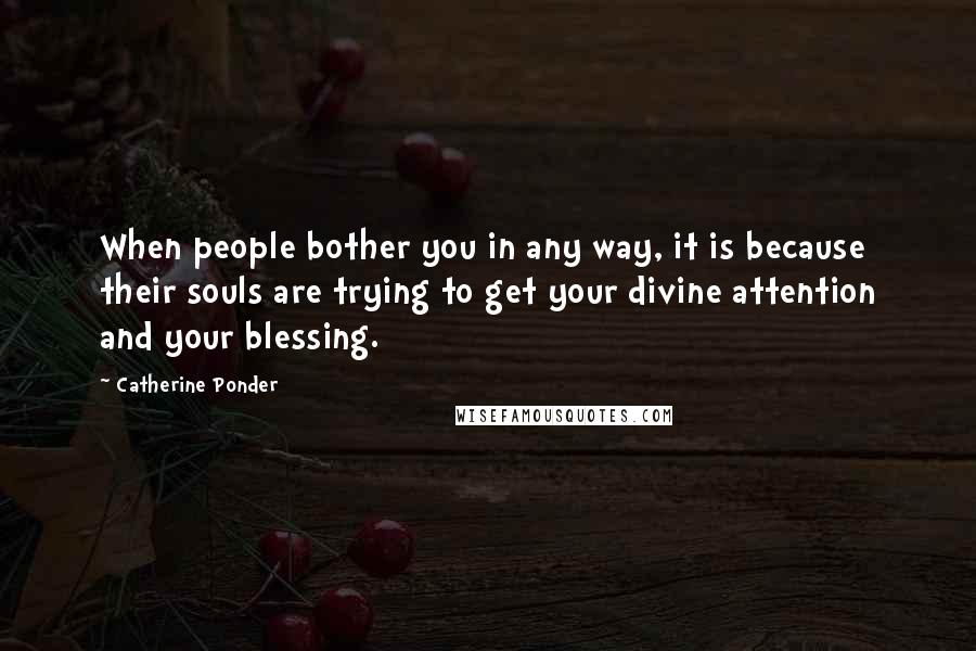 Catherine Ponder Quotes: When people bother you in any way, it is because their souls are trying to get your divine attention and your blessing.