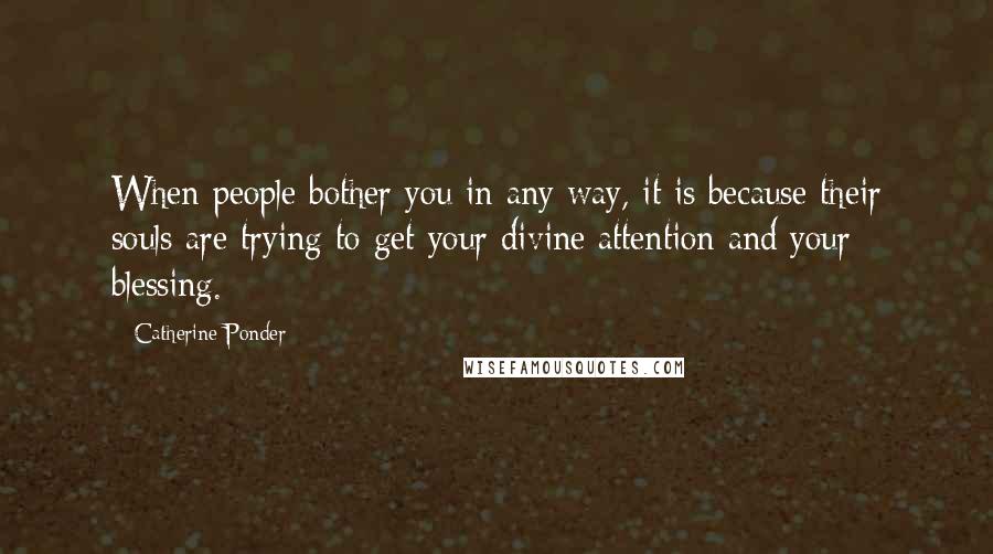 Catherine Ponder Quotes: When people bother you in any way, it is because their souls are trying to get your divine attention and your blessing.