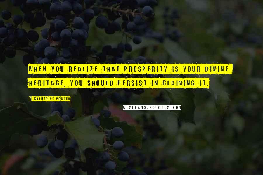 Catherine Ponder Quotes: When you realize that prosperity is your divine heritage, you should persist in claiming it.