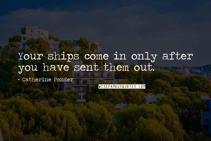 Catherine Ponder Quotes: Your ships come in only after you have sent them out.