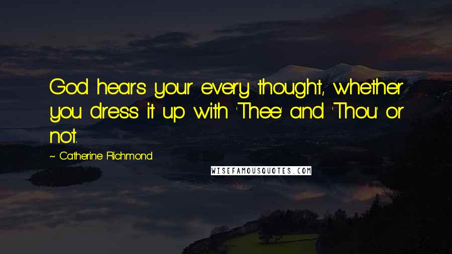 Catherine Richmond Quotes: God hears your every thought, whether you dress it up with 'Thee' and 'Thou' or not.