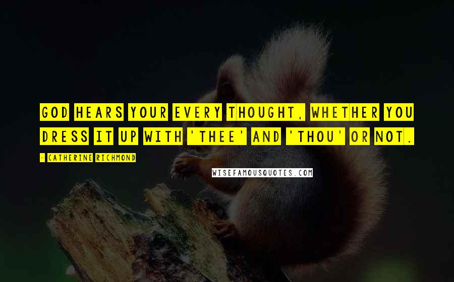 Catherine Richmond Quotes: God hears your every thought, whether you dress it up with 'Thee' and 'Thou' or not.