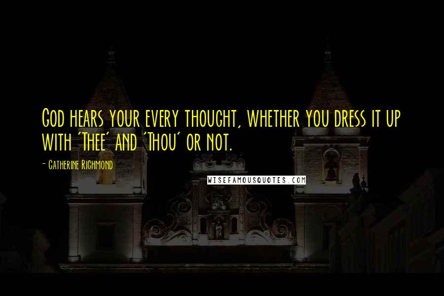 Catherine Richmond Quotes: God hears your every thought, whether you dress it up with 'Thee' and 'Thou' or not.