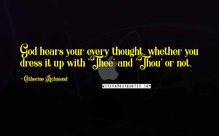 Catherine Richmond Quotes: God hears your every thought, whether you dress it up with 'Thee' and 'Thou' or not.