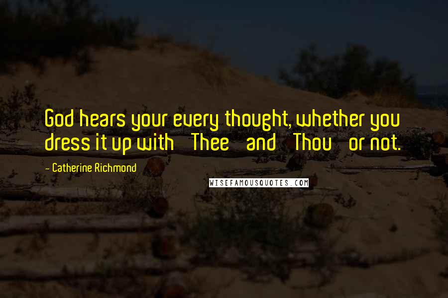 Catherine Richmond Quotes: God hears your every thought, whether you dress it up with 'Thee' and 'Thou' or not.