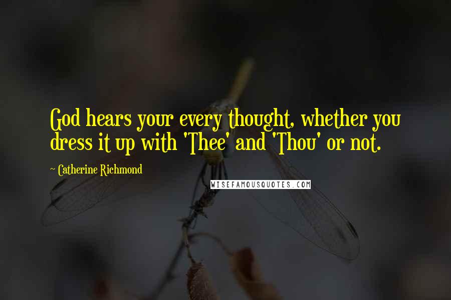 Catherine Richmond Quotes: God hears your every thought, whether you dress it up with 'Thee' and 'Thou' or not.